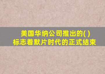 美国华纳公司推出的( )标志着默片时代的正式结束